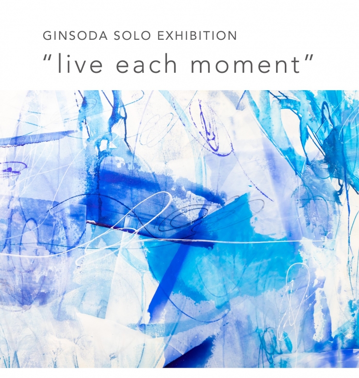 GINSODA SOLO EXHIBITION ”live each moment”