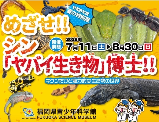 夏の特別展 めざせ!!シン「ヤバイ生き物」博士!! ～キケンだけど魅力的な生き物の世界～